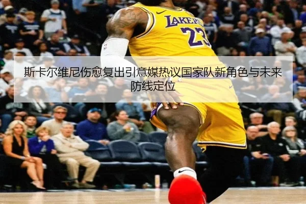 斯卡尔维尼伤愈复出引意媒热议国家队新角色与未来防线定位