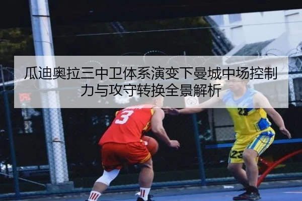 瓜迪奥拉三中卫体系演变下曼城中场控制力与攻守转换全景解析