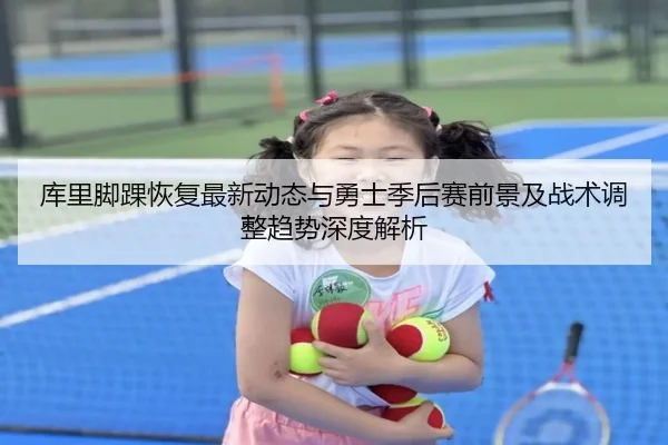 库里脚踝恢复最新动态与勇士季后赛前景及战术调整趋势深度解析