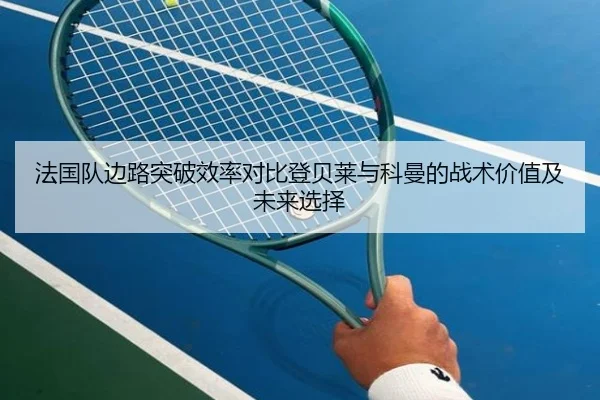 法国队边路突破效率对比登贝莱与科曼的战术价值及未来选择