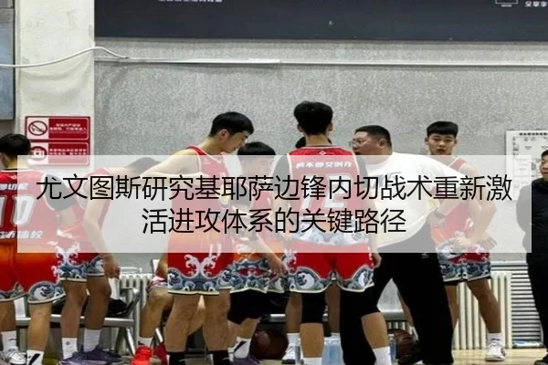 尤文图斯研究基耶萨边锋内切战术重新激活进攻体系的关键路径