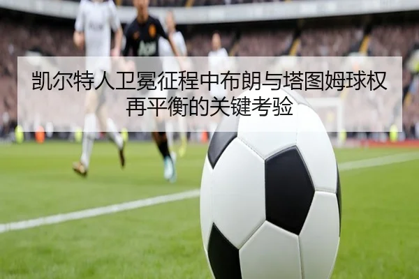凯尔特人卫冕征程中布朗与塔图姆球权再平衡的关键考验