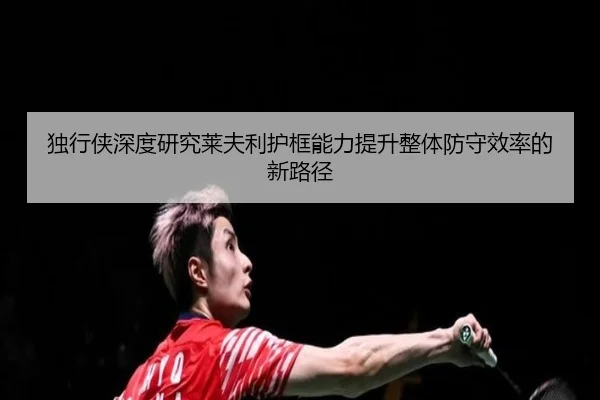 独行侠深度研究莱夫利护框能力提升整体防守效率的新路径