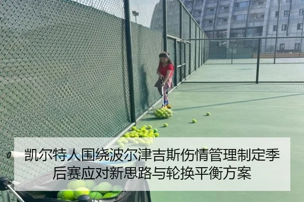 凯尔特人围绕波尔津吉斯伤情管理制定季后赛应对新思路与轮换平衡方案