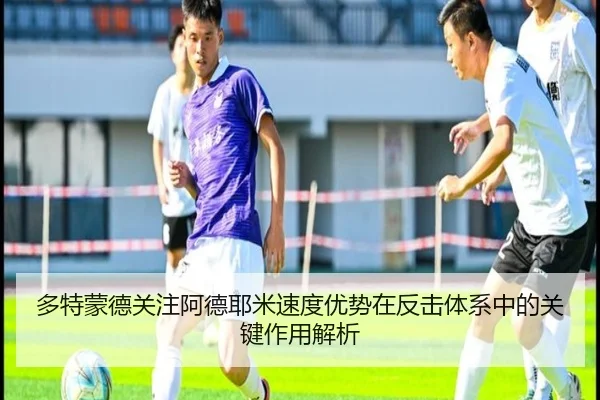 多特蒙德关注阿德耶米速度优势在反击体系中的关键作用解析