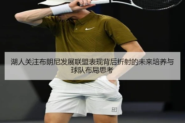 湖人关注布朗尼发展联盟表现背后折射的未来培养与球队布局思考