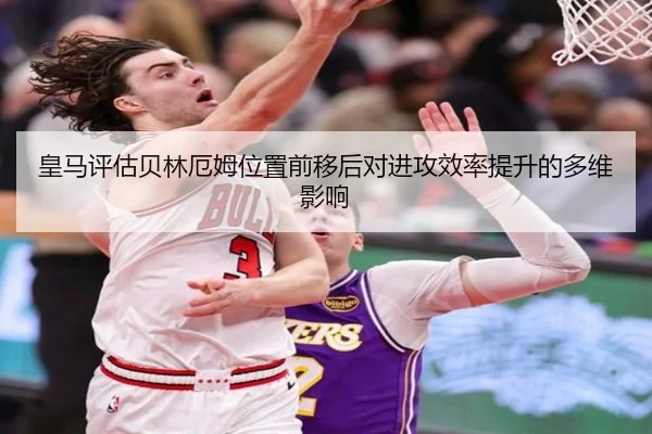 皇马评估贝林厄姆位置前移后对进攻效率提升的多维影响