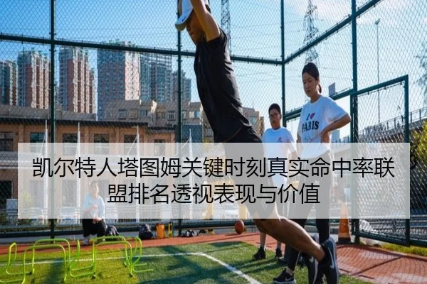 凯尔特人塔图姆关键时刻真实命中率联盟排名透视表现与价值