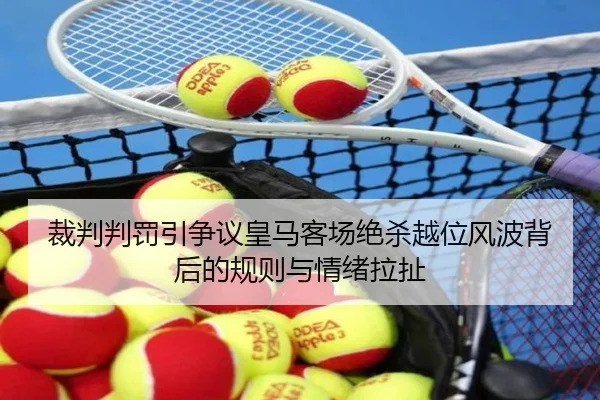裁判判罚引争议皇马客场绝杀越位风波背后的规则与情绪拉扯