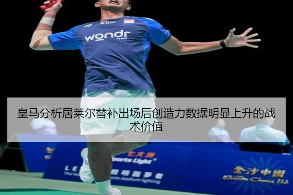 皇马分析居莱尔替补出场后创造力数据明显上升的战术价值