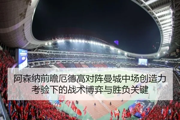 阿森纳前瞻厄德高对阵曼城中场创造力考验下的战术博弈与胜负关键