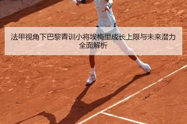 法甲视角下巴黎青训小将埃梅里成长上限与未来潜力全面解析