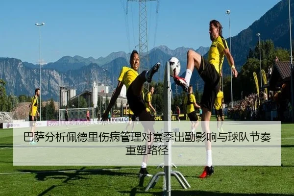 巴萨分析佩德里伤病管理对赛季出勤影响与球队节奏重塑路径