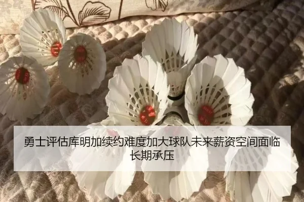 勇士评估库明加续约难度加大球队未来薪资空间面临长期承压