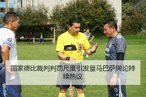 国家德比裁判判罚尺度引发皇马巴萨舆论持续热议