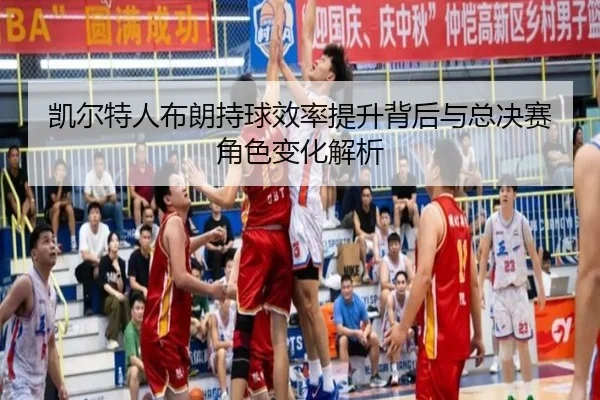 凯尔特人布朗持球效率提升背后与总决赛角色变化解析