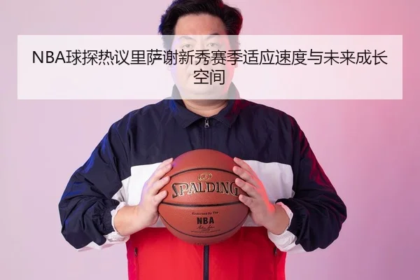 NBA球探热议里萨谢新秀赛季适应速度与未来成长空间