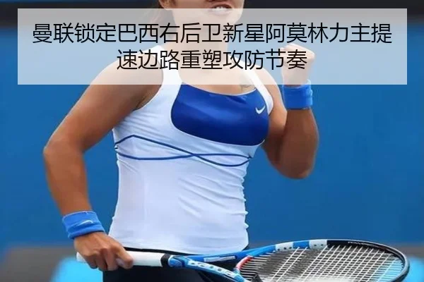 曼联锁定巴西右后卫新星阿莫林力主提速边路重塑攻防节奏