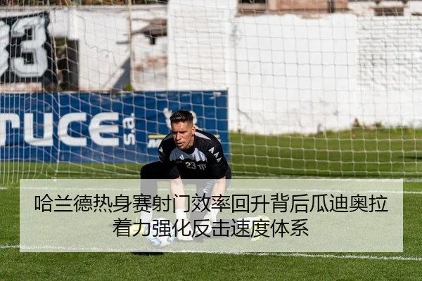 哈兰德热身赛射门效率回升背后瓜迪奥拉着力强化反击速度体系