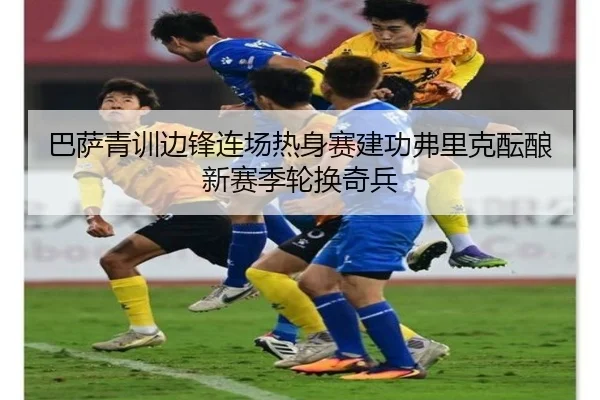 巴萨青训边锋连场热身赛建功弗里克酝酿新赛季轮换奇兵